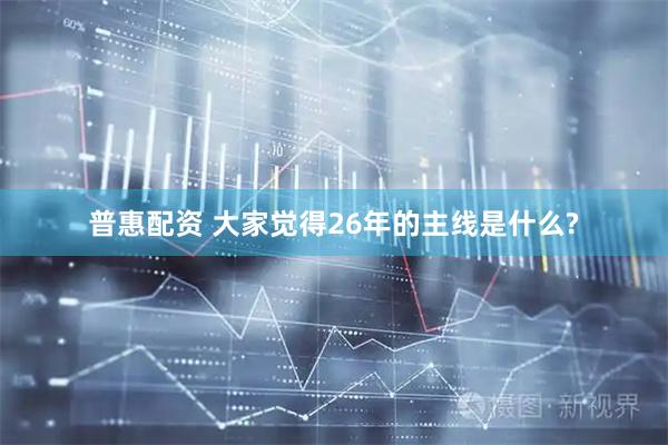 普惠配资 大家觉得26年的主线是什么?