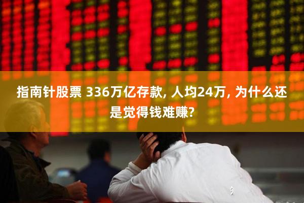 指南针股票 336万亿存款, 人均24万, 为什么还是觉得钱难赚?
