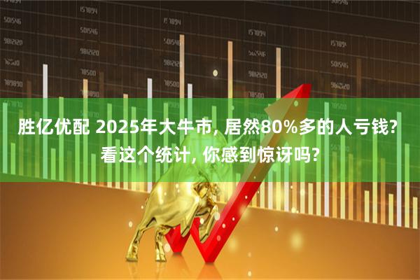 胜亿优配 2025年大牛市, 居然80%多的人亏钱? 看这个统计, 你感到惊讶吗?