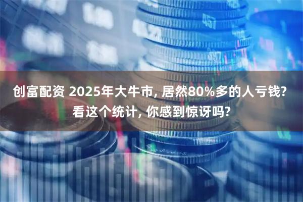 创富配资 2025年大牛市, 居然80%多的人亏钱? 看这个统计, 你感到惊讶吗?