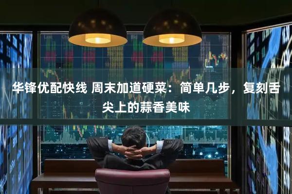 华锋优配快线 周末加道硬菜：简单几步，复刻舌尖上的蒜香美味