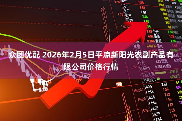 众团优配 2026年2月5日平凉新阳光农副产品有限公司价格行情