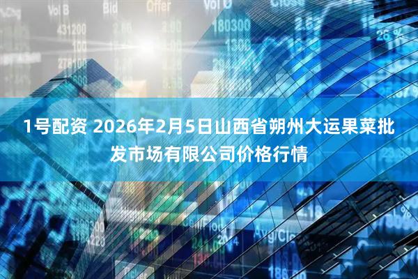 1号配资 2026年2月5日山西省朔州大运果菜批发市场有限公司价格行情