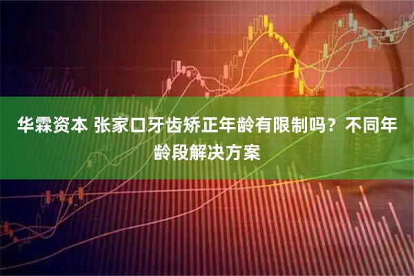 华霖资本 张家口牙齿矫正年龄有限制吗？不同年龄段解决方案