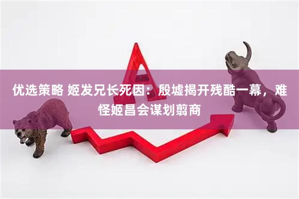 优选策略 姬发兄长死因：殷墟揭开残酷一幕，难怪姬昌会谋划翦商
