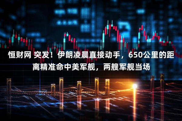 恒财网 突发！伊朗凌晨直接动手，650公里的距离精准命中美军舰，两艘军舰当场