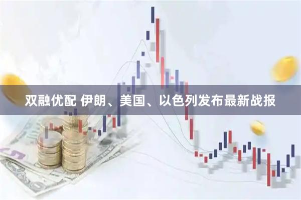 双融优配 伊朗、美国、以色列发布最新战报