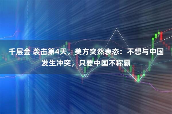 千层金 袭击第4天，美方突然表态：不想与中国发生冲突，只要中国不称霸