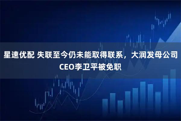星速优配 失联至今仍未能取得联系，大润发母公司CEO李卫平被免职
