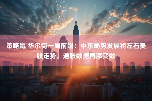 策略赢 华尔街一周前瞻：中东局势发展将左右美股走势，通胀数据再添变数