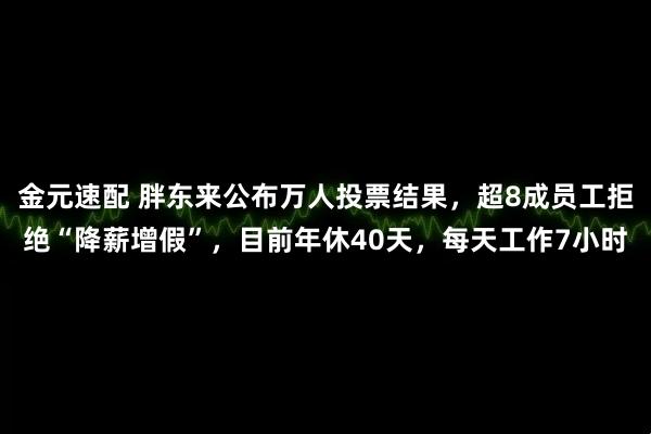 金元速配 胖东来公布万人投票结果，超8成员工拒绝“降薪增假”，目前年休40天，每天工作7小时