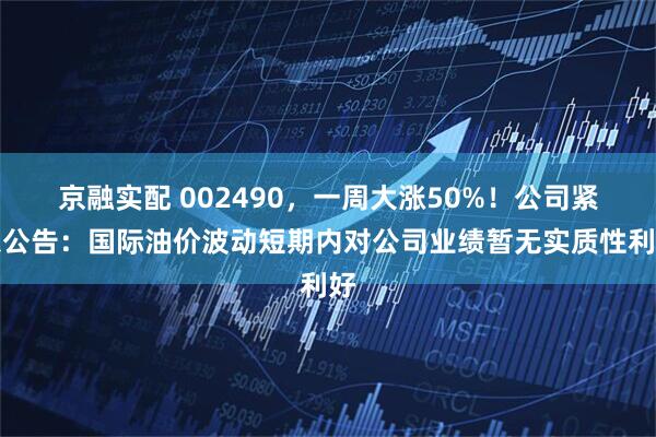 京融实配 002490,一周大涨50%!公司紧急公告:国际油价波动短期内对公司业绩暂无实质性利好