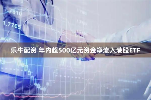 乐牛配资 年内超500亿元资金净流入港股ETF
