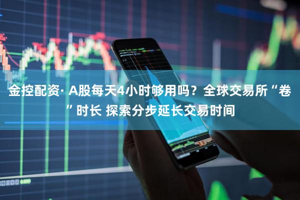 金控配资· A股每天4小时够用吗？全球交易所“卷”时长 探索分步延长交易时间