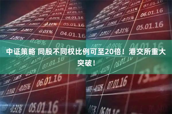 中证策略 同股不同权比例可至20倍！港交所重大突破！
