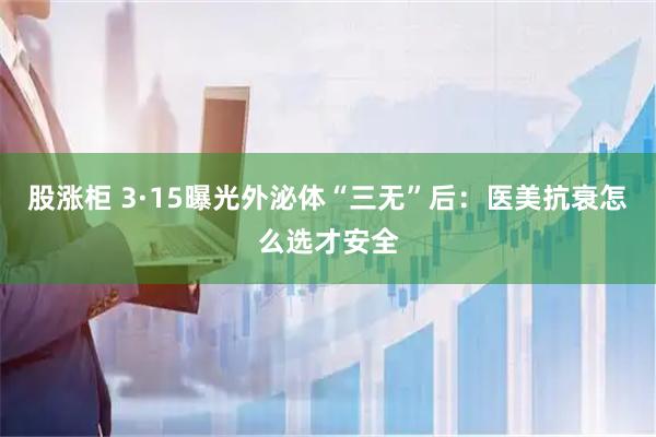 股涨柜 3·15曝光外泌体“三无”后：医美抗衰怎么选才安全