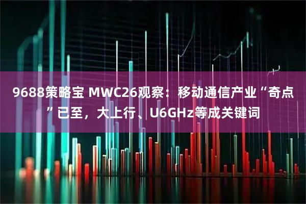 9688策略宝 MWC26观察：移动通信产业“奇点”已至，大上行、U6GHz等成关键词