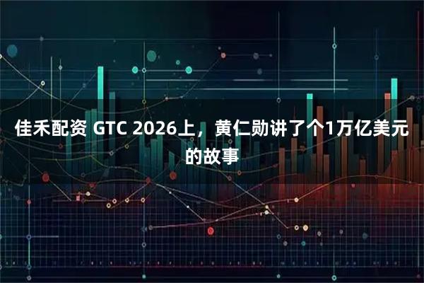佳禾配资 GTC 2026上，黄仁勋讲了个1万亿美元的故事