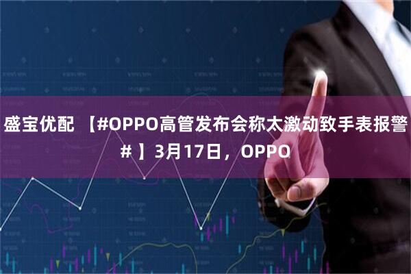 盛宝优配 【#OPPO高管发布会称太激动致手表报警# 】3月17日，OPPO