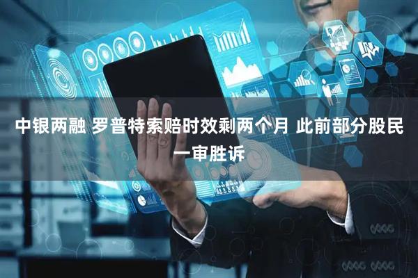 中银两融 罗普特索赔时效剩两个月 此前部分股民一审胜诉