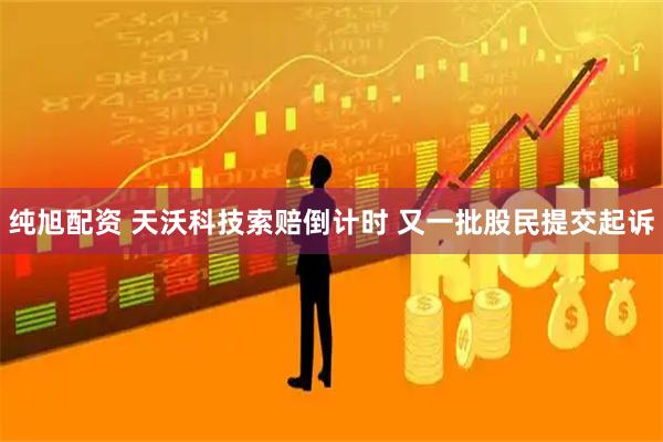 纯旭配资 天沃科技索赔倒计时 又一批股民提交起诉