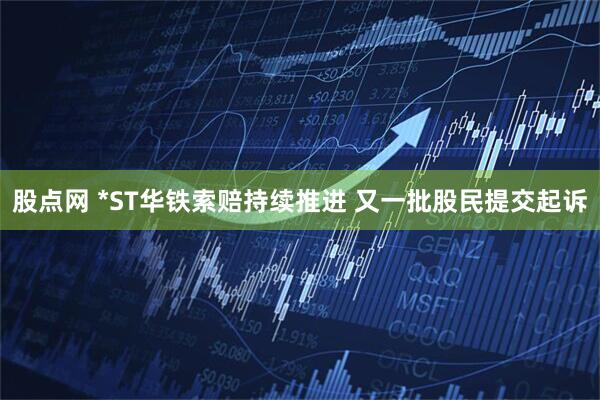 股点网 *ST华铁索赔持续推进 又一批股民提交起诉