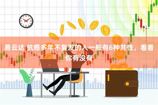 易云达 抗癌多年不复发的人一般有6种共性，看看你有没有