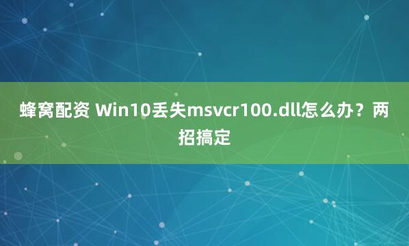 蜂窝配资 Win10丢失msvcr100.dll怎么办？两招搞定