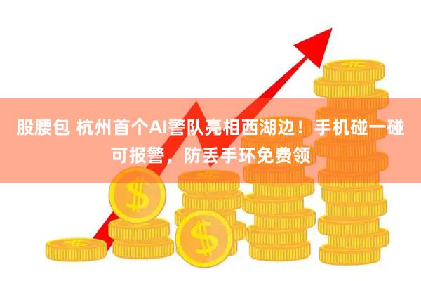 股腰包 杭州首个AI警队亮相西湖边！手机碰一碰可报警，防丢手环免费领