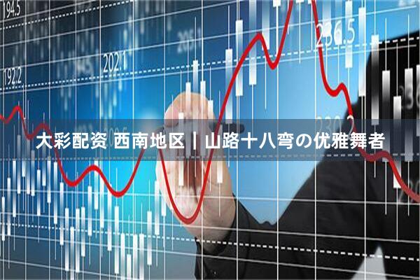 大彩配资 西南地区｜山路十八弯の优雅舞者