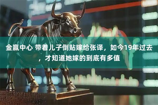 金赢中心 带着儿子倒贴嫁给张译，如今19年过去，才知道她嫁的到底有多值