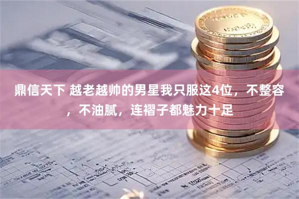 鼎信天下 越老越帅的男星我只服这4位，不整容，不油腻，连褶子都魅力十足