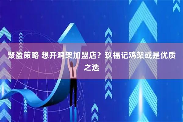 聚盈策略 想开鸡架加盟店？玖福记鸡架或是优质之选
