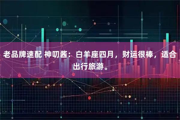 老品牌速配 神叨酱：白羊座四月，财运很棒，适合出行旅游。