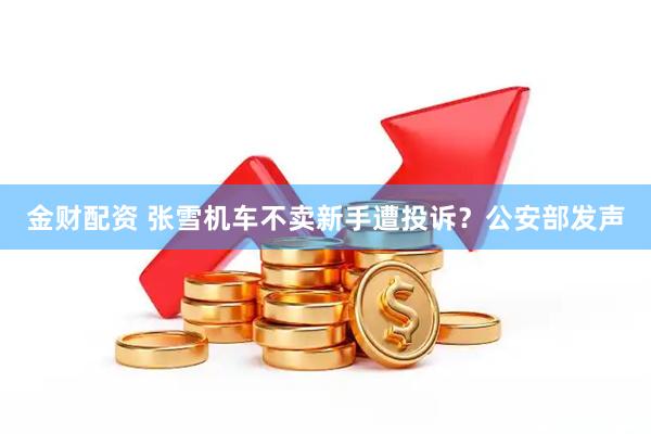 金财配资 张雪机车不卖新手遭投诉?公安部发声