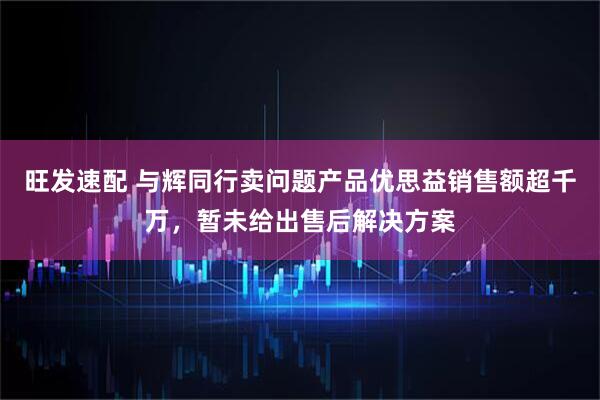 旺发速配 与辉同行卖问题产品优思益销售额超千万，暂未给出售后解决方案