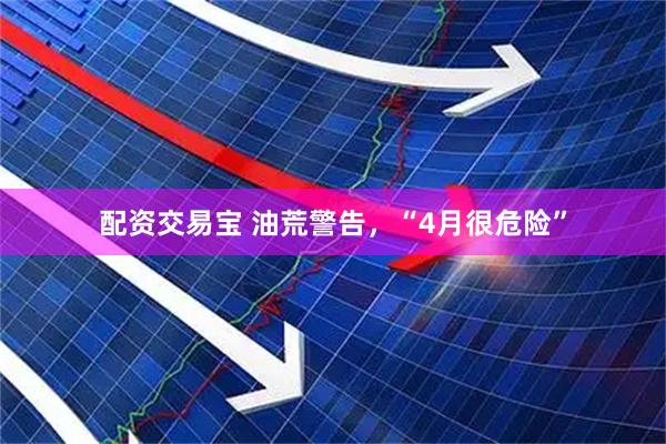 配资交易宝 油荒警告，“4月很危险”