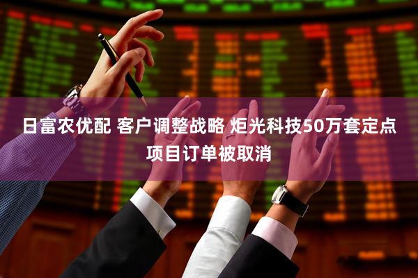 日富农优配 客户调整战略 炬光科技50万套定点项目订单被取消