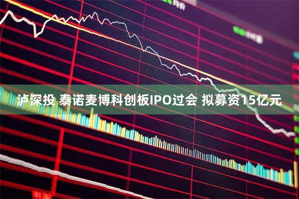 泸深投 泰诺麦博科创板IPO过会 拟募资15亿元