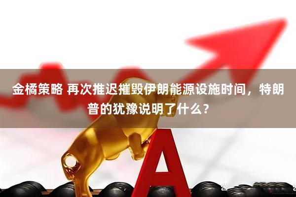 金橘策略 再次推迟摧毁伊朗能源设施时间，特朗普的犹豫说明了什么？