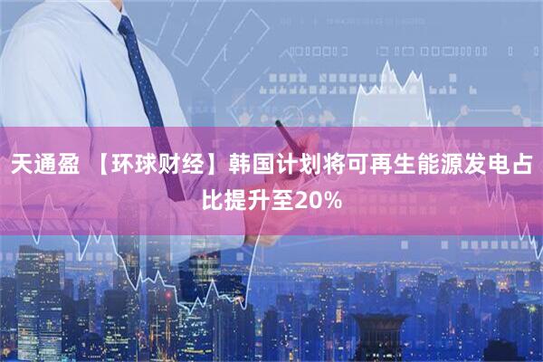 天通盈 【环球财经】韩国计划将可再生能源发电占比提升至20%