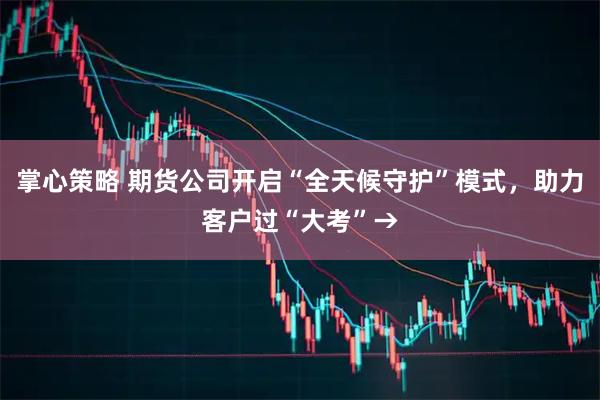 掌心策略 期货公司开启“全天候守护”模式，助力客户过“大考”→