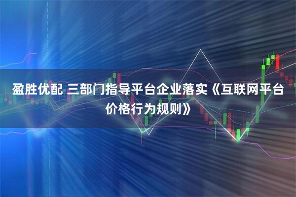 盈胜优配 三部门指导平台企业落实《互联网平台价格行为规则》