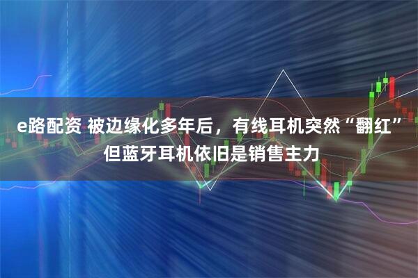 e路配资 被边缘化多年后，有线耳机突然“翻红” 但蓝牙耳机依旧是销售主力