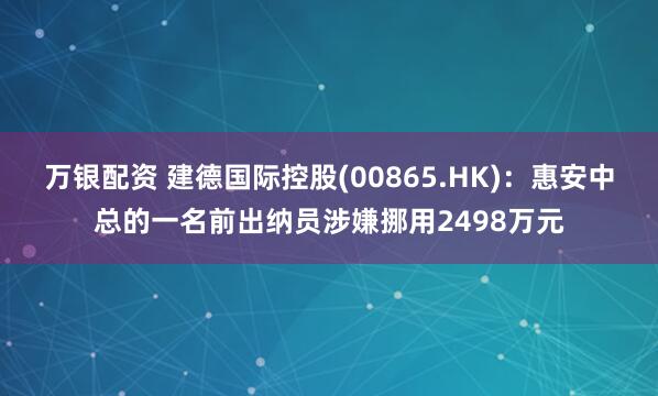 万银配资 建德国际控股(00865.HK)：惠安中总的一名前出纳员涉嫌挪用2498万元