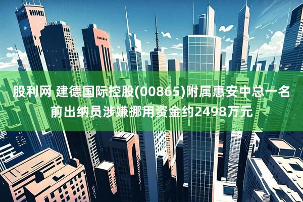 股利网 建德国际控股(00865)附属惠安中总一名前出纳员涉嫌挪用资金约2498万元
