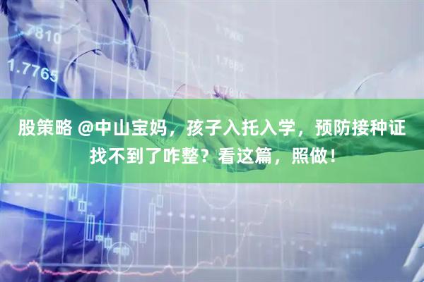 股策略 @中山宝妈，孩子入托入学，预防接种证找不到了咋整？看这篇，照做！