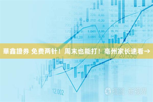 華鑫證券 免费两针！周末也能打！亳州家长速看→