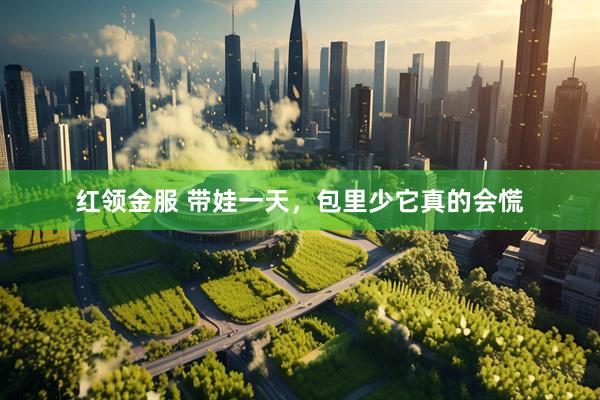 红领金服 带娃一天，包里少它真的会慌