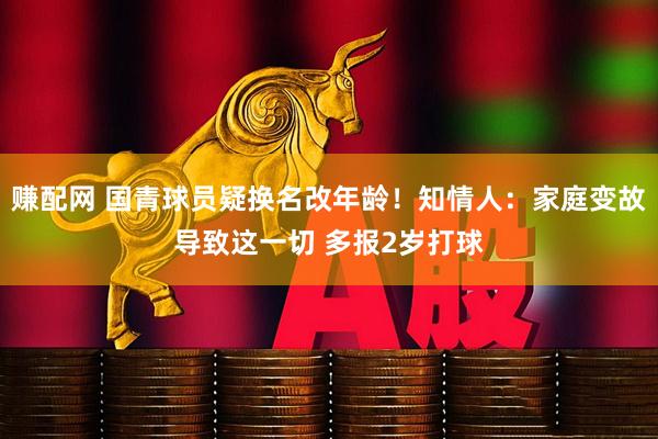 赚配网 国青球员疑换名改年龄！知情人：家庭变故导致这一切 多报2岁打球